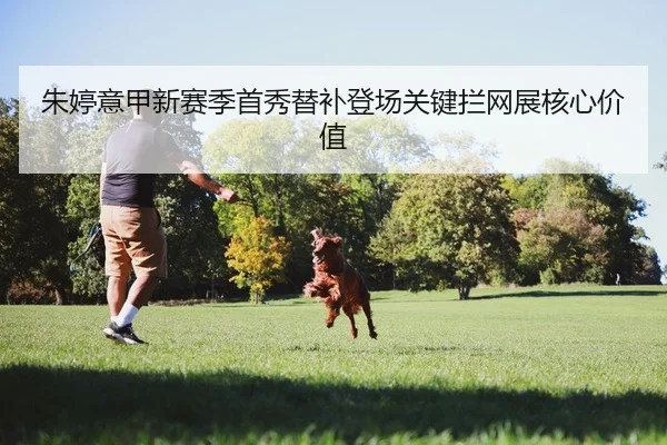 朱婷意甲新赛季首秀替补登场关键拦网展核心价值